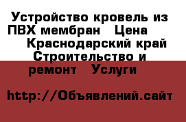 Устройство кровель из ПВХ мембран › Цена ­ 200 - Краснодарский край Строительство и ремонт » Услуги   